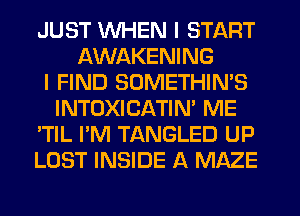 JUST WHEN I START
AWAKENING
I FIND SUMETHIN'S
INTOXICATIN' ME
'TIL I'M TANGLED UP
LOST INSIDE A MAZE