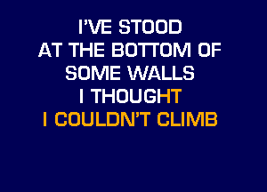 I'VE STUOD
AT THE BOTTOM OF
SOME WALLS
I THOUGHT
I COULDN'T CLIMB

g