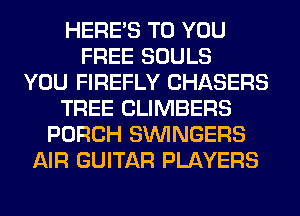 HERES TO YOU
FREE SOULS
YOU FIREFLY CHASERS
TREE CLIMBERS
PORCH SVVINGERS
AIR GUITAR PLAYERS