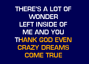 THERES A LOT OF
WONDER
LEFT INSIDE OF
ME AND YOU
THANK GOD EVEN
CRAZY DREAMS

COME TRUE l