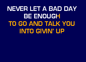 NEVER LET A BAD DAY
BE ENOUGH
TO GO AND TALK YOU
INTO GIVIM UP