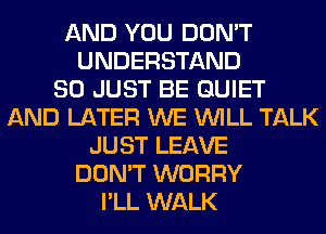 AND YOU DON'T
UNDERSTAND
SO JUST BE QUIET
AND LATER WE WILL TALK
JUST LEAVE
DON'T WORRY
I'LL WALK