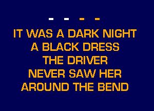 IT WAS A DARK NIGHT
A BLACK DRESS
THE DRIVER
NEVER SAW HER
AROUND THE BEND