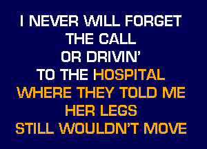 I NEVER WILL FORGET
THE CALL
OR DRIVIM
TO THE HOSPITAL
WHERE THEY TOLD ME
HER LEGS
STILL WOULDN'T MOVE