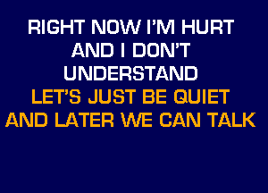 RIGHT NOW I'M HURT
AND I DON'T
UNDERSTAND
LET'S JUST BE QUIET
AND LATER WE CAN TALK