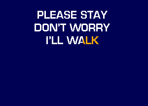 PLEASE STAY
DON'T WORRY
I'LL WALK