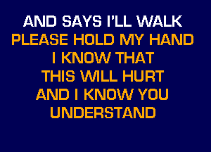 AND SAYS I'LL WALK
PLEASE HOLD MY HAND
I KNOW THAT
THIS WILL HURT
AND I KNOW YOU
UNDERSTAND