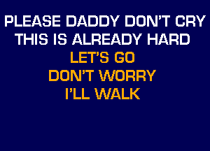 PLEASE DADDY DON'T CRY
THIS IS ALREADY HARD
LET'S GO
DON'T WORRY
I'LL WALK