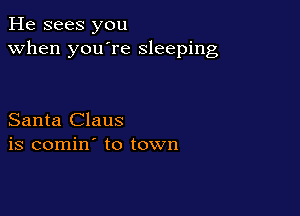 He sees you
when you're sleeping

Santa Claus
is comin' to town