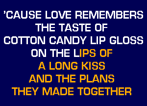 'CAUSE LOVE REMEMBERS
THE TASTE OF
COTTON CANDY LIP GLOSS
ON THE LIPS OF
A LONG KISS
AND THE PLANS
THEY MADE TOGETHER