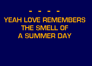 YEAH LOVE REMEMBERS
THE SMELL OF
A SUMMER DAY