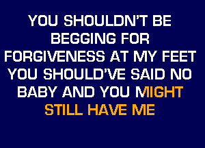 YOU SHOULDN'T BE
BEGGING FOR
FORGIVENESS AT MY FEET
YOU SHOULD'VE SAID N0
BABY AND YOU MIGHT
STILL HAVE ME