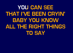 YOU CAN SEE
THAT I'VE BEEN CRYIN'
BABY YOU KNOW
ALL THE RIGHT THINGS
TO SAY