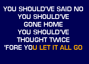 YOU SHOULD'VE SAID N0
YOU SHOULD'VE
GONE HOME
YOU SHOULD'VE
THOUGHT TWICE
'FORE YOU LET IT ALL GO