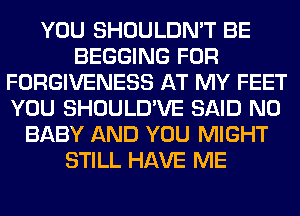 YOU SHOULDN'T BE
BEGGING FOR
FORGIVENESS AT MY FEET
YOU SHOULD'VE SAID N0
BABY AND YOU MIGHT
STILL HAVE ME