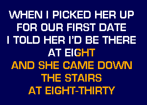 WHEN I PICKED HER UP
FOR OUR FIRST DATE
I TOLD HER I'D BE THERE
AT EIGHT
AND SHE CAME DOWN
THE STAIRS
AT ElGHT-THIRTY
