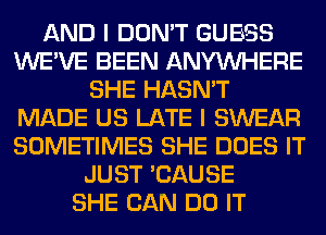 AND I DON'T GUESS
WE'VE BEEN ANYMIHERE
SHE HASN'T
MADE US LATE I SWEAR
SOMETIMES SHE DOES IT
JUST 'CAUSE
SHE CAN DO IT