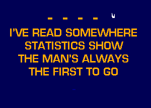 U

I'VE READ SOMEINHERE
STATISTICS SHOW
THE MAN'S ALWAYS
THE FIRST TO GO