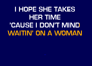 I HOPE SHE TAKES
HER TIME
'CAUSE I DDMT MIND
WAITIN' ON A WOMAN