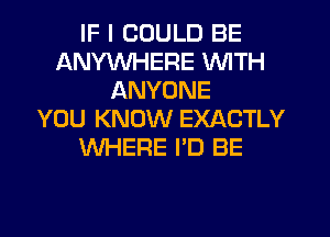 IF I COULD BE
ANYWHERE WITH
ANYONE

YOU KNOW EXACTLY
WHERE I'D BE