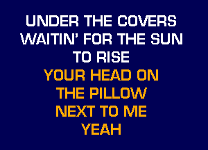 UNDER THE COVERS
WAITIM FOR THE SUN
T0 RISE
YOUR HEAD ON
THE PILLOW
NEXT TO ME
YEAH