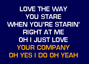 LOVE THE WAY
YOU STARE
WHEN YOU'RE STARIN'
RIGHT AT ME
OH I JUST LOVE
YOUR COMPANY
0H YES I DO OH YEAH