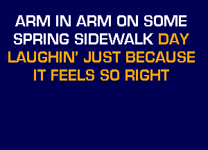 ARM IN ARM ON SOME
SPRING SIDEWALK DAY
LAUGHIN' JUST BECAUSE
IT FEELS SO RIGHT