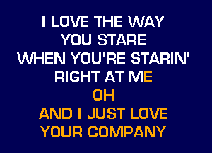 I LOVE THE WAY
YOU STARE
WHEN YOU'RE STARIN'
RIGHT AT ME
0H
AND I JUST LOVE
YOUR COMPANY