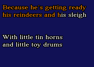 Because he's getting ready
his reindeers and his Sleigh

With little tin horns
and little toy drums