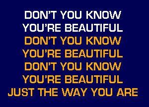 DON'T YOU KNOW
YOU'RE BEAUTIFUL
DON'T YOU KNOW
YOU'RE BEAUTIFUL
DON'T YOU KNOW
YOU'RE BEAUTIFUL
JUST THE WAY YOU ARE