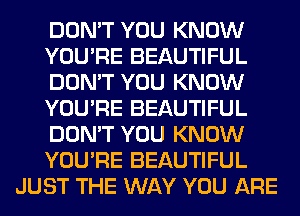 DON'T YOU KNOW
YOU'RE BEAUTIFUL
DON'T YOU KNOW
YOU'RE BEAUTIFUL
DON'T YOU KNOW
YOU'RE BEAUTIFUL
JUST THE WAY YOU ARE