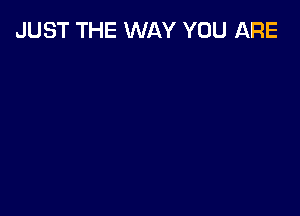JUST THE WAY YOU ARE