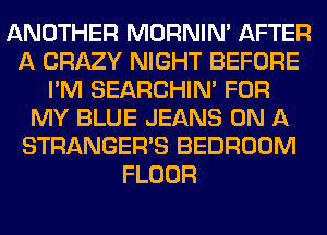 ANOTHER MORNIM AFTER
A CRAZY NIGHT BEFORE
I'M SEARCHIN' FOR
MY BLUE JEANS ON A
STRANGER'S BEDROOM
FLOOR