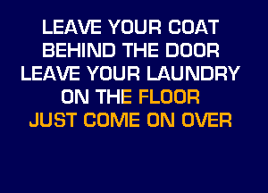 LEAVE YOUR COAT
BEHIND THE DOOR
LEAVE YOUR LAUNDRY
ON THE FLOOR
JUST COME ON OVER