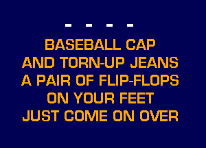 BASEBALL CAP
AND TORN-UP JEANS
A PAIR OF FLIP-FLOPS

ON YOUR FEET
JUST COME ON OVER