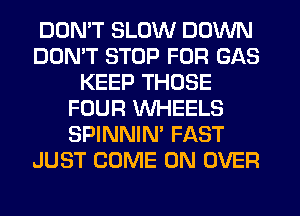 DON'T SLOW DOWN
DON'T STOP FOR GAS
KEEP THOSE
FOUR WHEELS
SPINNIN' FAST
JUST COME ON OVER