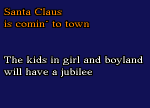 Santa Claus
is comin' to town

The kids in girl and boyland
Will have a jubilee
