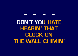 DON'T YOU HATE

HEARIN' THAT
CLOCK ON

THE WALL CHIMIN'