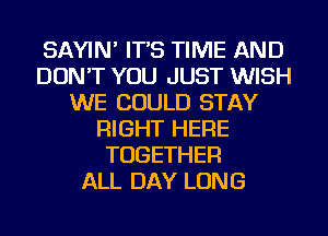 SAYIN' ITS TIME AND
DON'T YOU JUST WISH
WE COULD STAY
RIGHT HERE
TOGETHER
ALL DAY LUNG