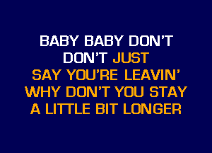 BABY BABY DON'T
DON'T JUST
SAY YOU'RE LEAVIN'
WHY DON'T YOU STAY
A LITTLE BIT LONGER