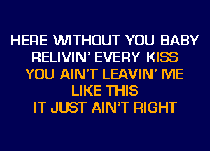 HERE WITHOUT YOU BABY
RELIVIN' EVERY KISS
YOU AIN'T LEAVIN' ME
LIKE THIS
IT JUST AIN'T RIGHT