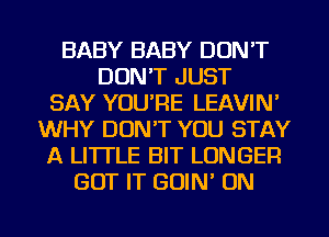 BABY BABY DON'T
DON'T JUST
SAY YOU'RE LEAVIN'
WHY DON'T YOU STAY
A LITTLE BIT LONGER
GOT IT GOIN' ON