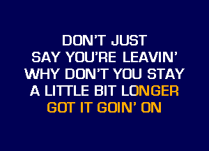 DON'T JUST
SAY YOU'RE LEAVIN'
WHY DON'T YOU STAY
A LITTLE BIT LONGER
GOT IT GOIN' ON