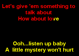 Let's give 'em something to
talk about
How about love

Ooh...listen up baby
A little mystery won't hurt
