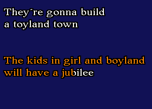 They're gonna build
a toyland town

The kids in girl and boyland
Will have a jubilee