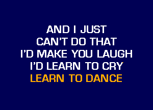 AND I JUST
CAN'T DO THAT
I'D MAKE YOU LAUGH
I'D LEARN TO CRY
LEARN TO DANCE

g