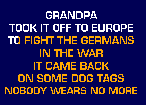GRANDPA
TOOK IT OFF TO EUROPE
TO FIGHT THE GERMANS
IN THE WAR
IT CAME BACK

ON SOME DOG TAGS
NOBODY WEARS NO MORE