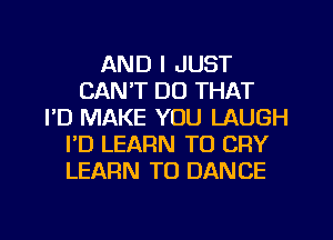 AND I JUST
CAN'T DO THAT
I'D MAKE YOU LAUGH
I'D LEARN TO CRY
LEARN TO DANCE

g