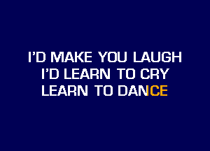 I'D MAKE YOU LAUGH
I'D LEARN TO CRY

LEARN TO DAN CE