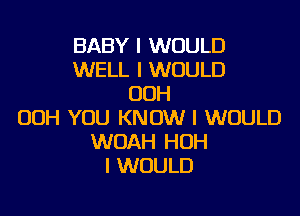 BABY I WOULD
WELL I WOULD
OOH

OOH YOU KNOW I WOULD
WOAH HOH
I WOULD